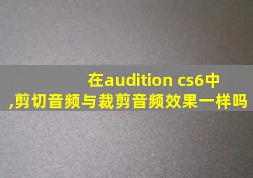 在audition cs6中,剪切音频与裁剪音频效果一样吗